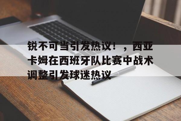 J9九游会平台-关于锐不可当引发热议!,西亚卡姆在西班牙队比赛中战术调整引发球迷热议的信息
