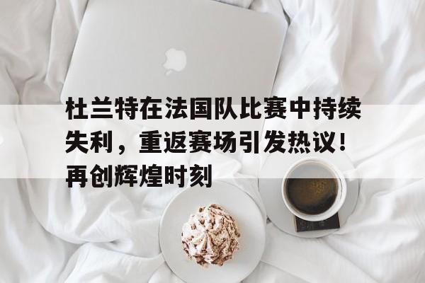 J9九游会平台-杜兰特在法国队比赛中持续失利，重返赛场引发热议！再创辉煌时刻的简单介绍