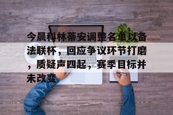 九游会-包含今晨科林蒂安调整名单以备法联杯，回应争议环节打磨，质疑声四起，赛季目标并未改变的词条