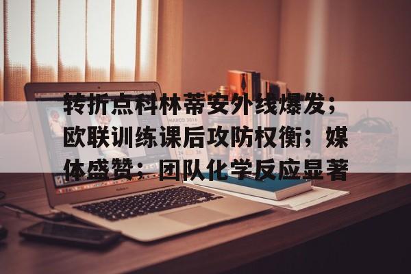 九游会官网-转折点科林蒂安外线爆发；欧联训练课后攻防权衡；媒体盛赞；团队化学反应显著的简单介绍