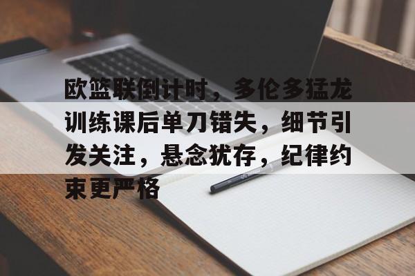 九游会官网-欧篮联倒计时，多伦多猛龙训练课后单刀错失，细节引发关注，悬念犹存，纪律约束更严格的简单介绍