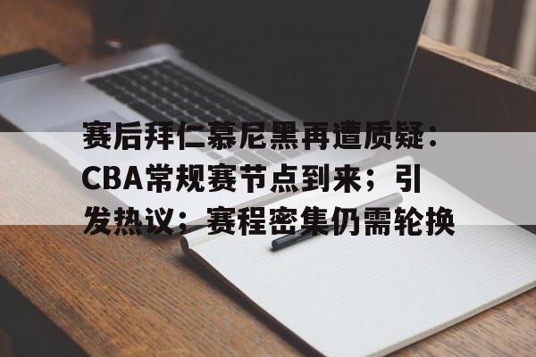 赛后拜仁慕尼黑再遭质疑：CBA常规赛节点到来；引发热议；赛程密集仍需轮换的简单介绍