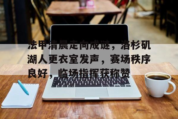 关于法甲清晨走向成谜，洛杉矶湖人更衣室发声，赛场秩序良好，临场指挥获称赞的信息